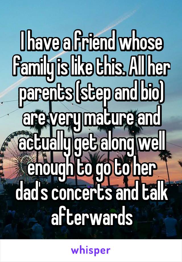 I have a friend whose family is like this. All her parents (step and bio) are very mature and actually get along well enough to go to her dad's concerts and talk afterwards