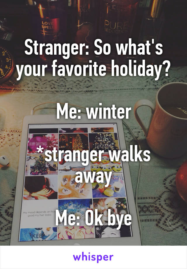 Stranger: So what's your favorite holiday?

Me: winter

*stranger walks away

Me: Ok bye