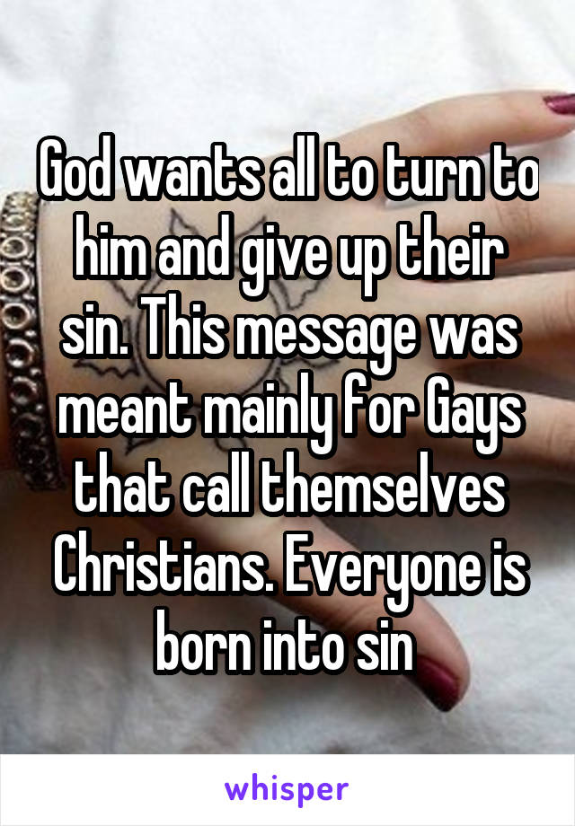 God wants all to turn to him and give up their sin. This message was meant mainly for Gays that call themselves Christians. Everyone is born into sin 