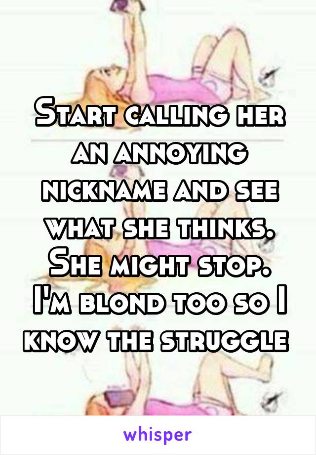 Start calling her an annoying nickname and see what she thinks. She might stop.
I'm blond too so I know the struggle 