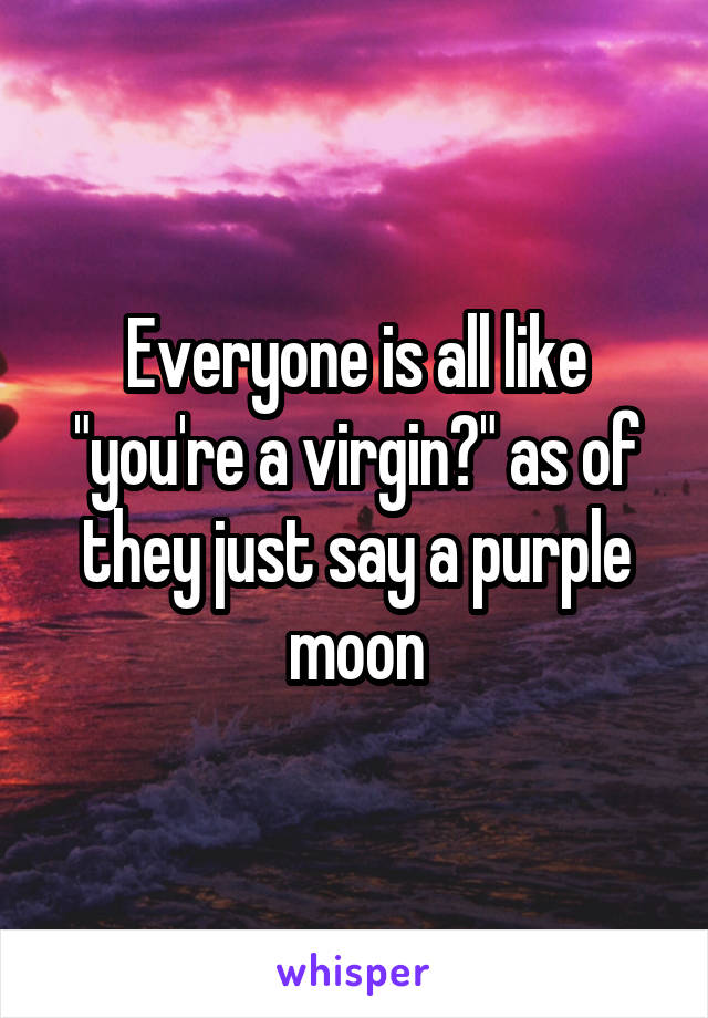 Everyone is all like "you're a virgin?" as of they just say a purple moon