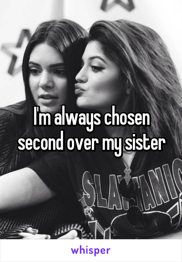 I'm always chosen second over my sister