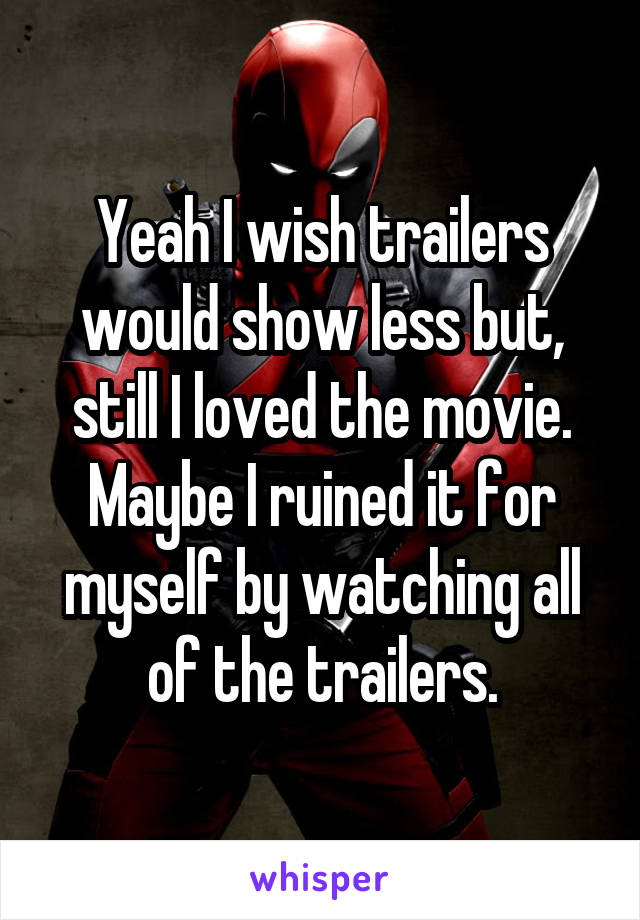Yeah I wish trailers would show less but, still I loved the movie. Maybe I ruined it for myself by watching all of the trailers.