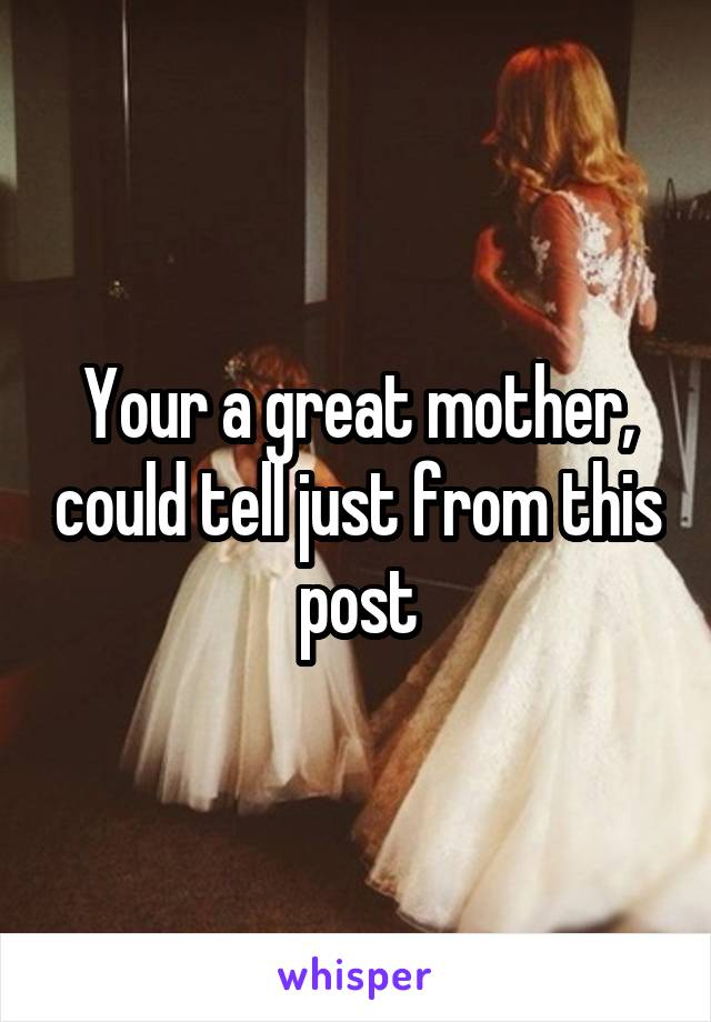 Your a great mother, could tell just from this post