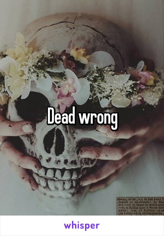 Dead wrong