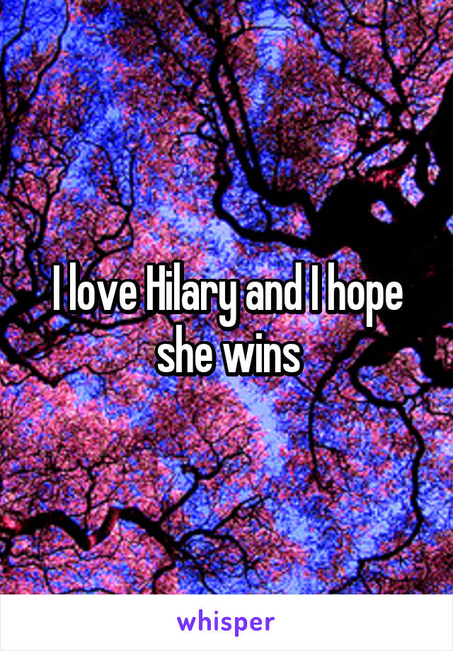 I love Hilary and I hope she wins