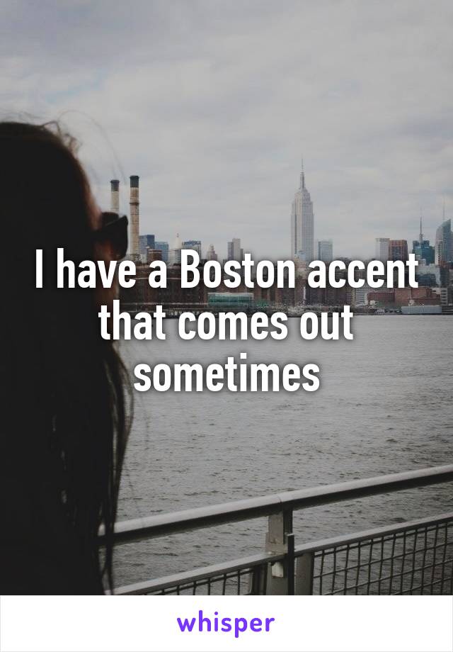 I have a Boston accent that comes out sometimes