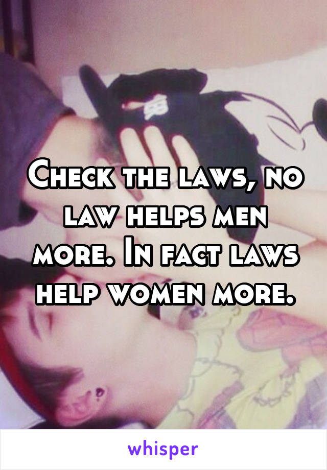 Check the laws, no law helps men more. In fact laws help women more.