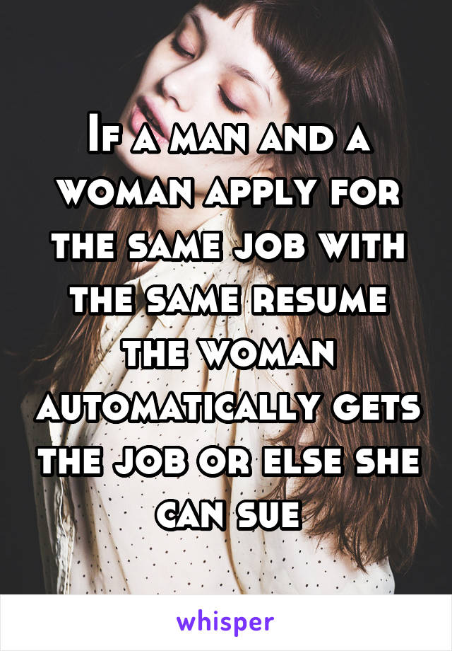 If a man and a woman apply for the same job with the same resume the woman automatically gets the job or else she can sue