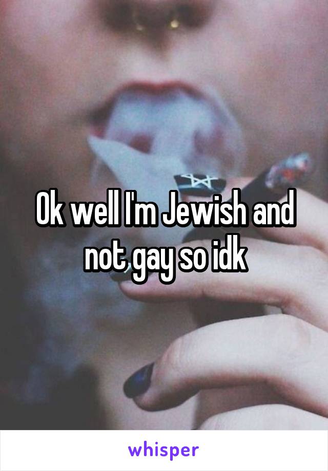 Ok well I'm Jewish and not gay so idk