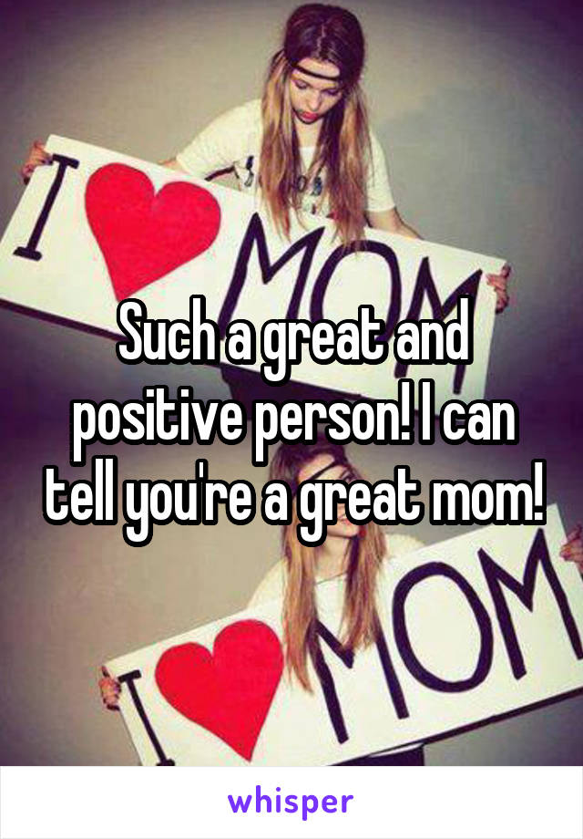 Such a great and positive person! I can tell you're a great mom!