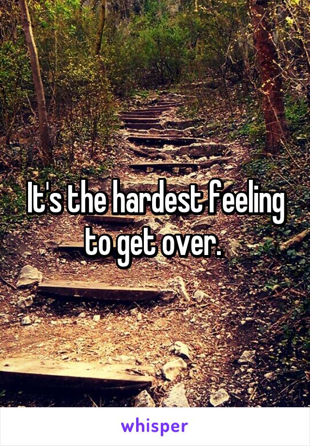 It's the hardest feeling to get over. 