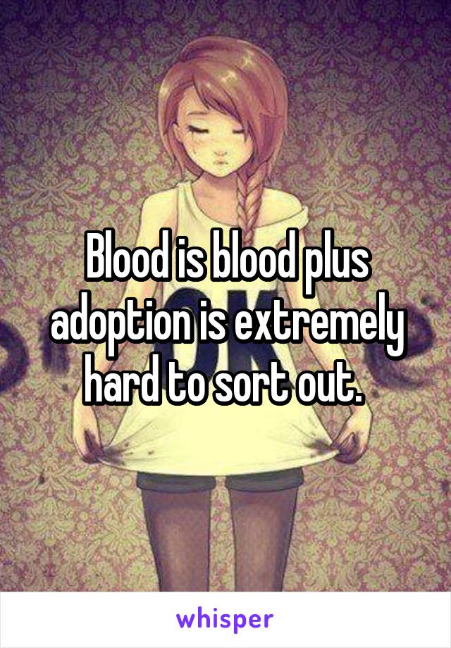 Blood is blood plus adoption is extremely hard to sort out. 