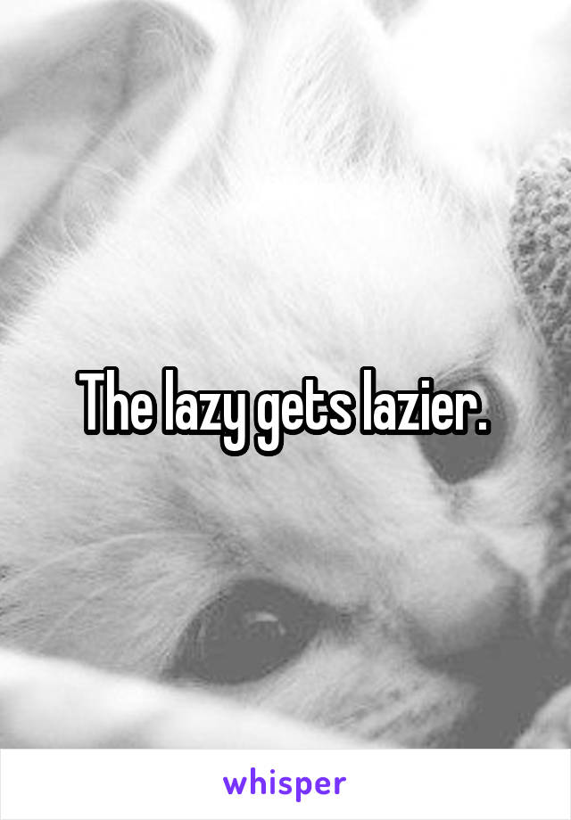 The lazy gets lazier. 