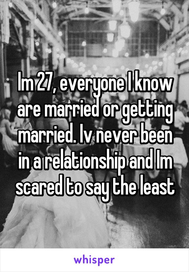 Im 27, everyone I know are married or getting married. Iv never been in a relationship and Im scared to say the least