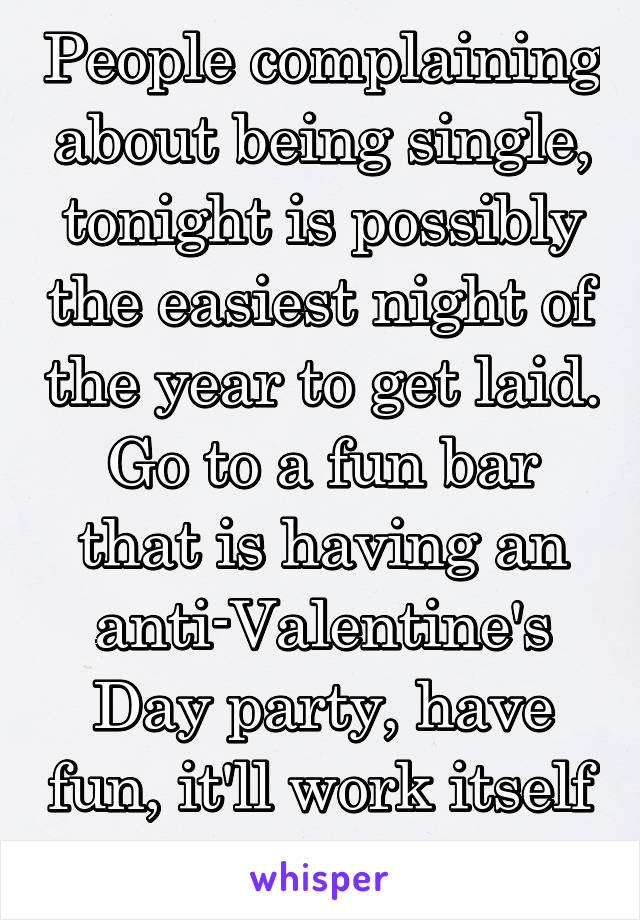 People complaining about being single, tonight is possibly the easiest night of the year to get laid. Go to a fun bar that is having an anti-Valentine's Day party, have fun, it'll work itself out. 