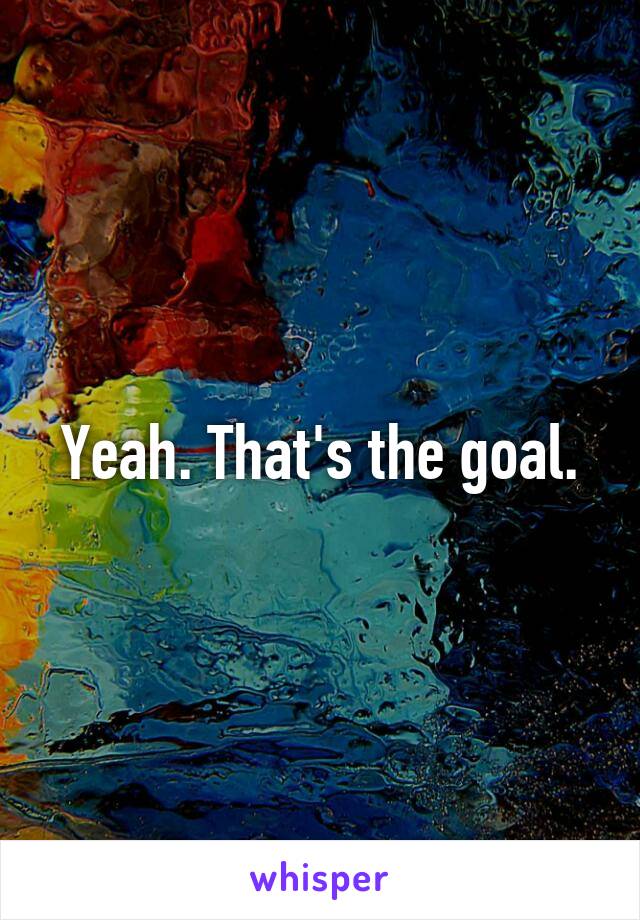 Yeah. That's the goal.