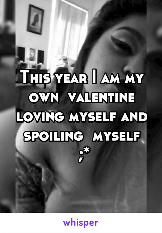 This year I am my own  valentine loving myself and spoiling  myself
 ;*