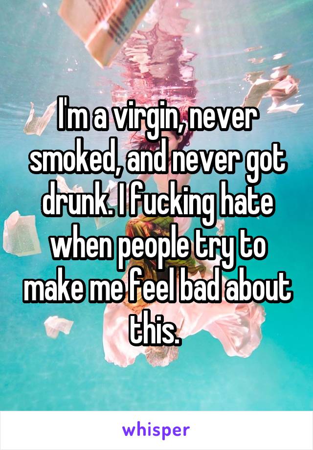 I'm a virgin, never smoked, and never got drunk. I fucking hate when people try to make me feel bad about this. 