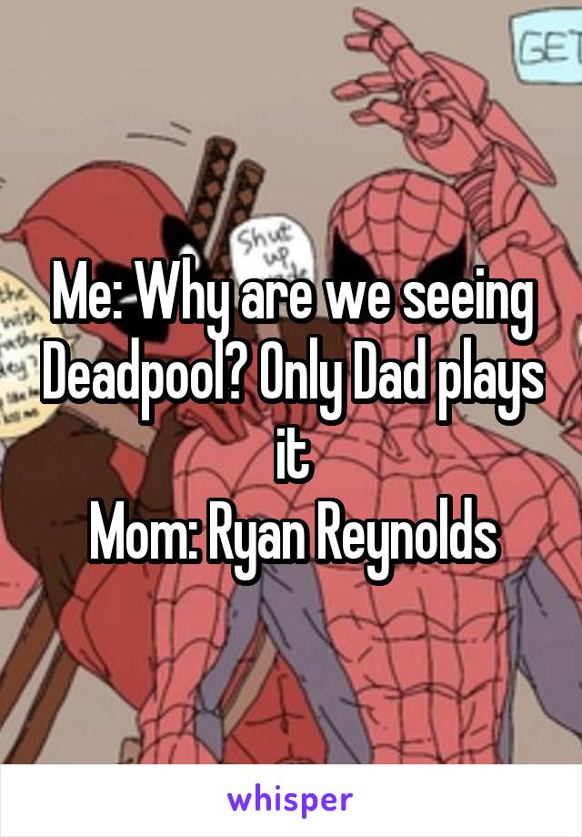 Me: Why are we seeing Deadpool? Only Dad plays it
Mom: Ryan Reynolds
