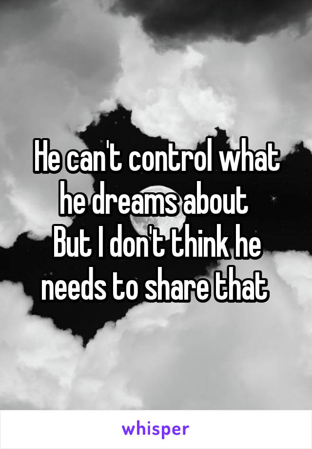 He can't control what he dreams about 
But I don't think he needs to share that 