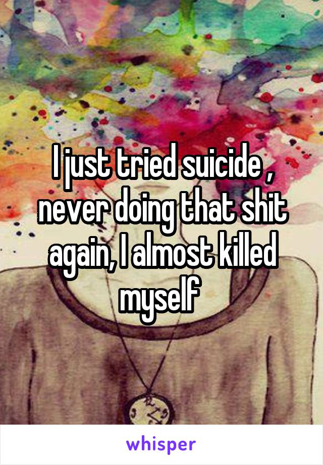 I just tried suicide , never doing that shit again, I almost killed myself 