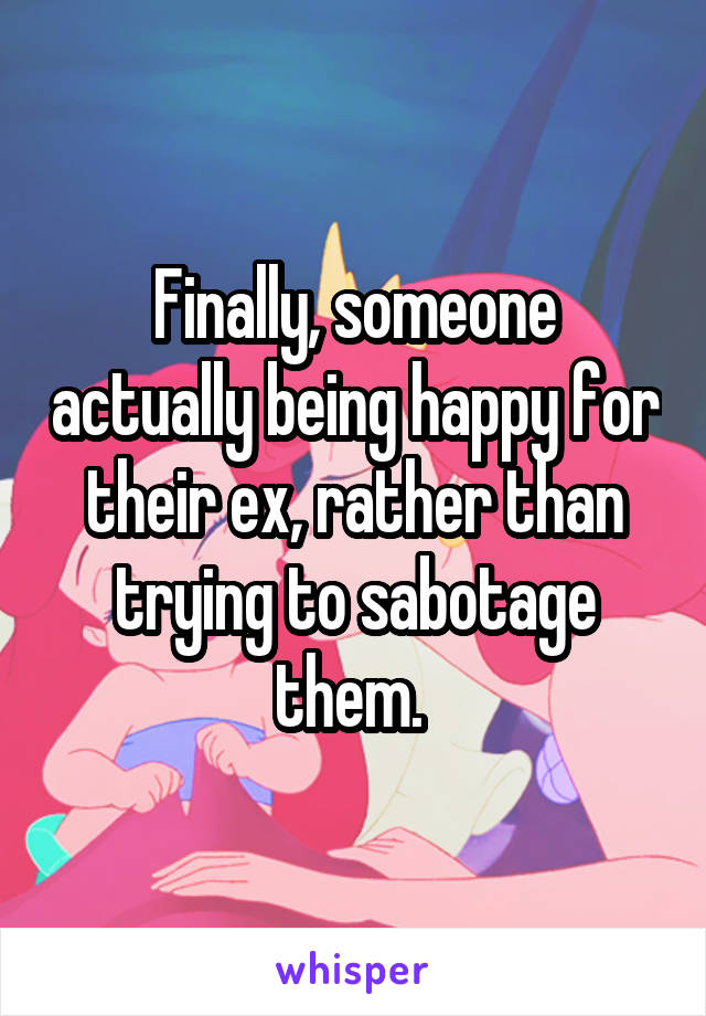 Finally, someone actually being happy for their ex, rather than trying to sabotage them. 
