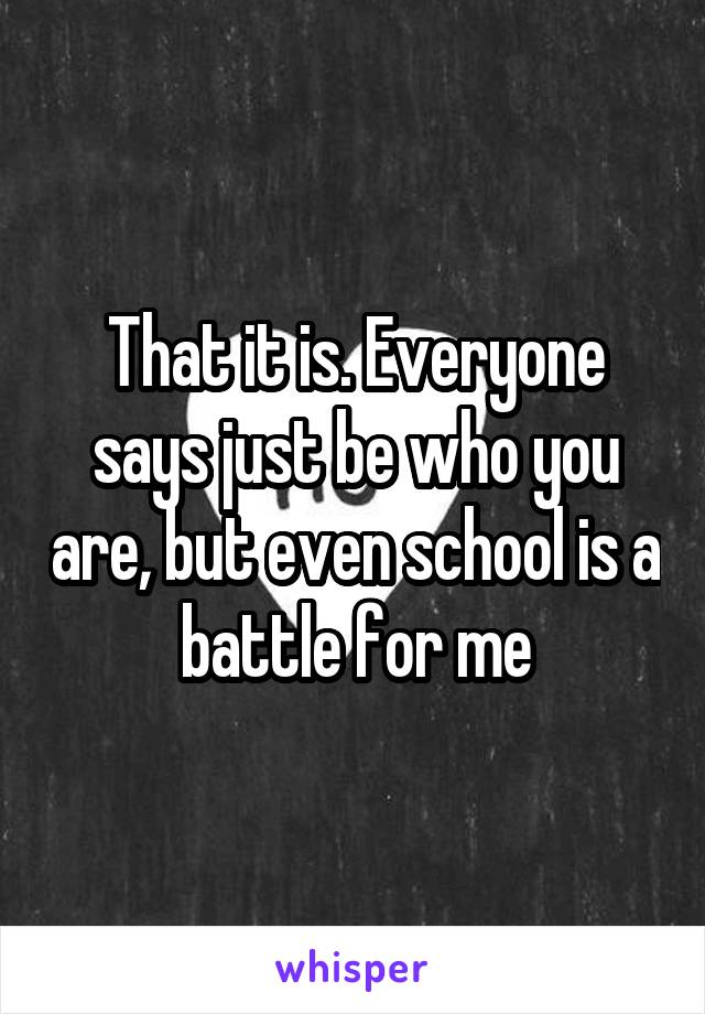That it is. Everyone says just be who you are, but even school is a battle for me