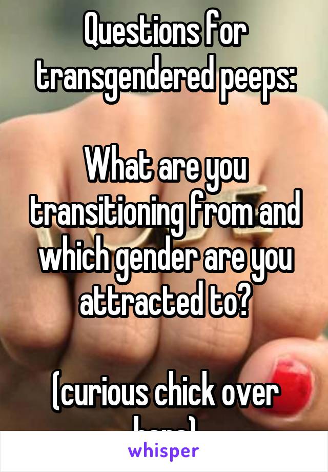 Questions for transgendered peeps:

What are you transitioning from and which gender are you attracted to?

(curious chick over here)