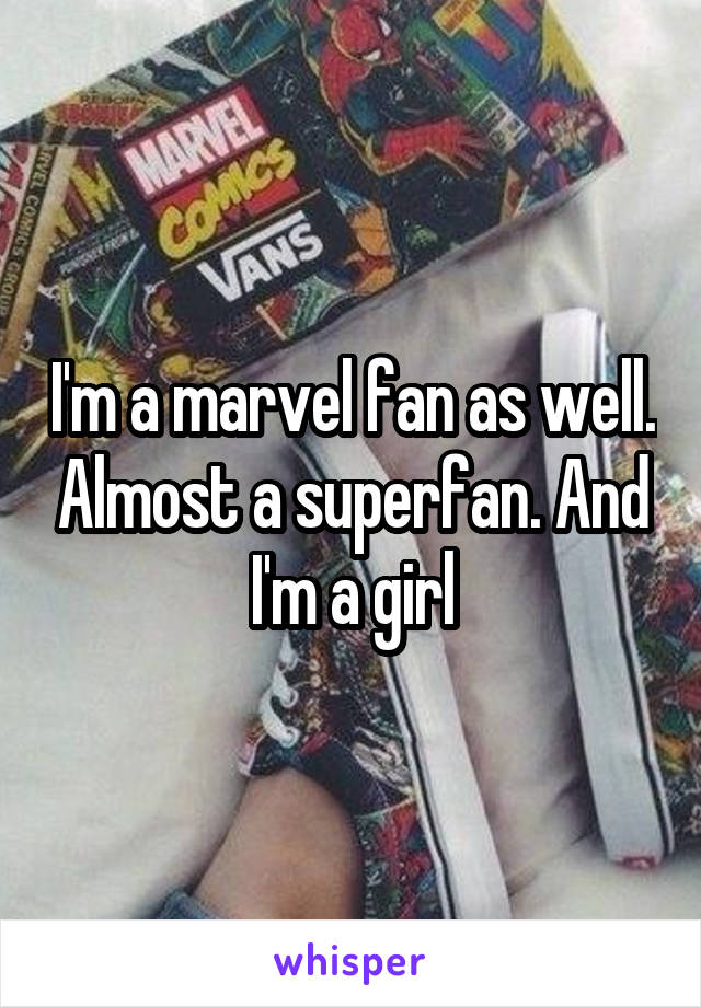 I'm a marvel fan as well. Almost a superfan. And I'm a girl