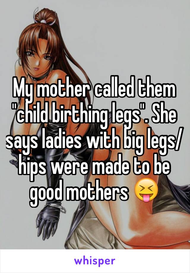 My mother called them "child birthing legs". She says ladies with big legs/hips were made to be good mothers 😝