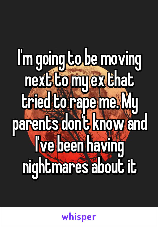 I'm going to be moving next to my ex that tried to rape me. My parents don't know and I've been having nightmares about it