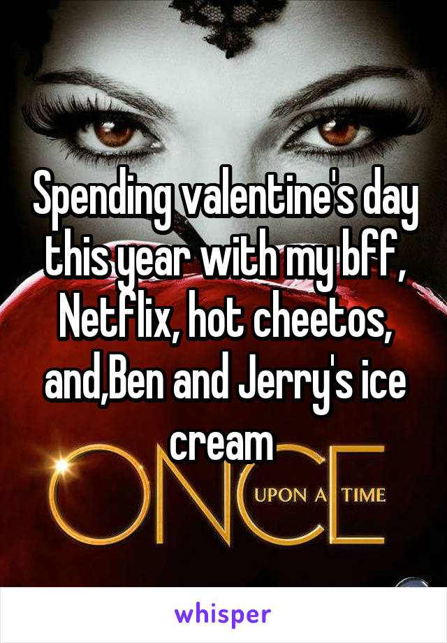 Spending valentine's day this year with my bff, Netflix, hot cheetos, and,Ben and Jerry's ice cream 
