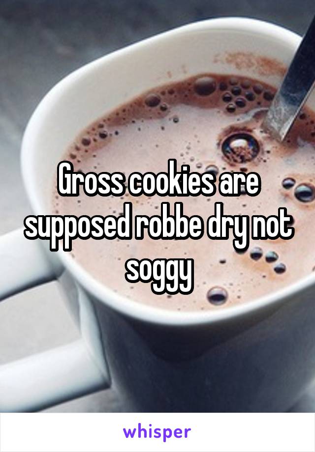 Gross cookies are supposed robbe dry not soggy