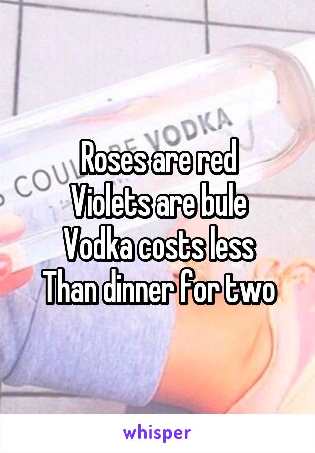 Roses are red
Violets are bule
Vodka costs less
Than dinner for two
