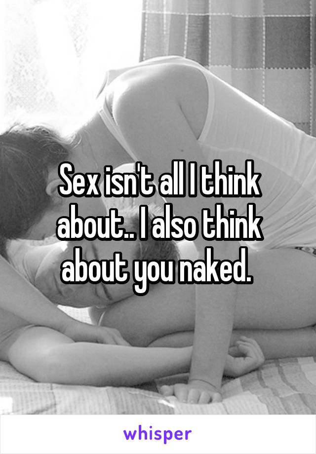 Sex isn't all I think about.. I also think about you naked. 
