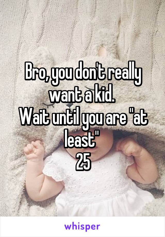 Bro, you don't really want a kid. 
Wait until you are "at least" 
25