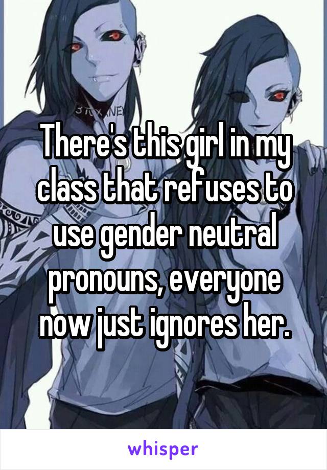 There's this girl in my class that refuses to use gender neutral pronouns, everyone now just ignores her.