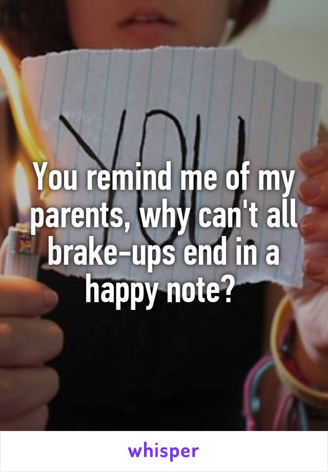 You remind me of my parents, why can't all brake-ups end in a happy note? 