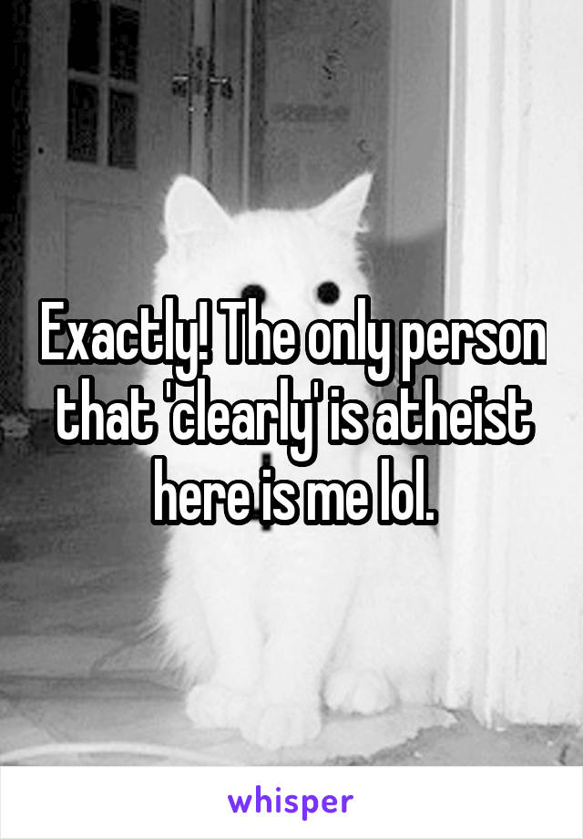 Exactly! The only person that 'clearly' is atheist here is me lol.