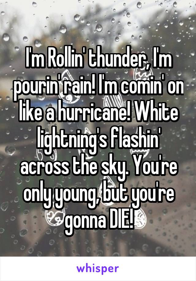 I'm Rollin' thunder, I'm pourin' rain! I'm comin' on like a hurricane! White lightning's flashin' across the sky. You're only young, but you're gonna DIE!