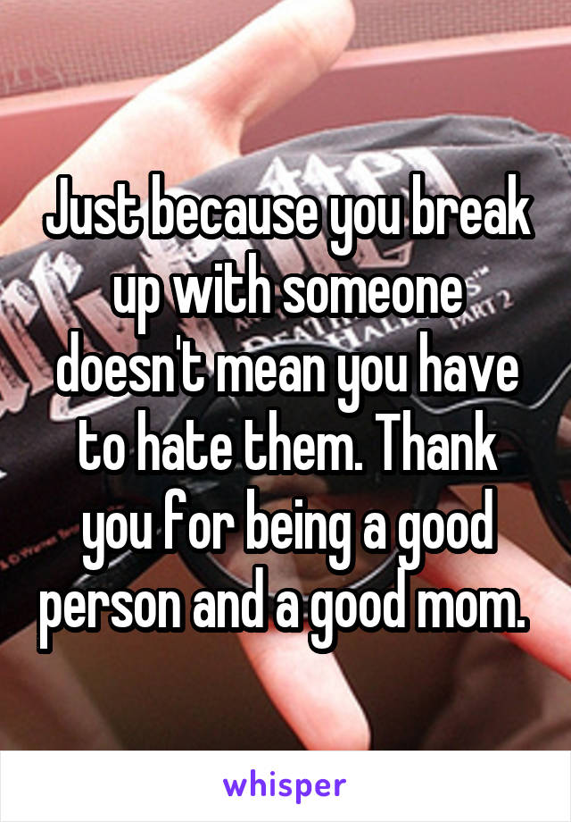 Just because you break up with someone doesn't mean you have to hate them. Thank you for being a good person and a good mom. 