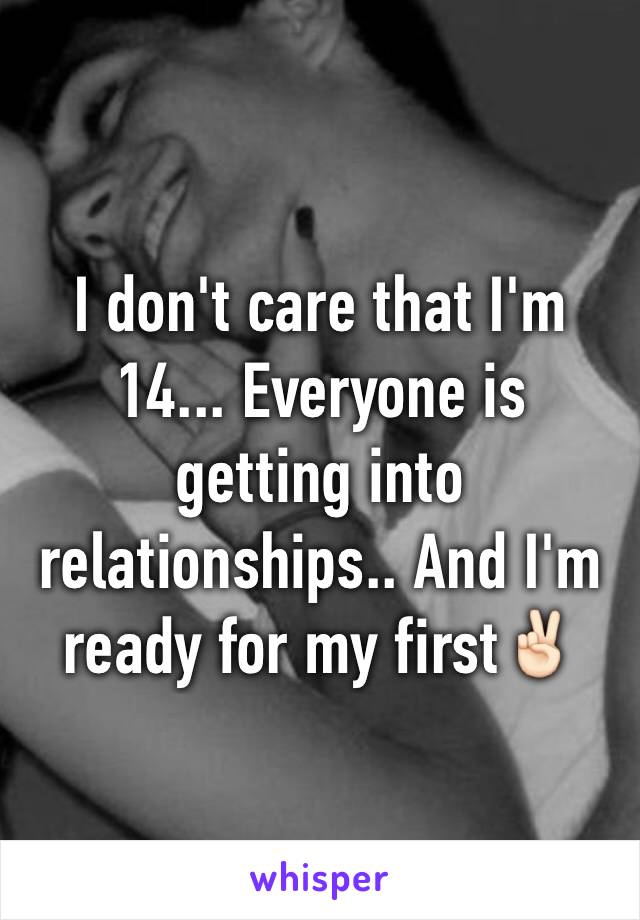 I don't care that I'm 14... Everyone is getting into relationships.. And I'm ready for my first✌🏻️