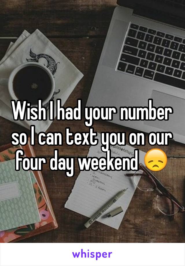 Wish I had your number so I can text you on our four day weekend 😞