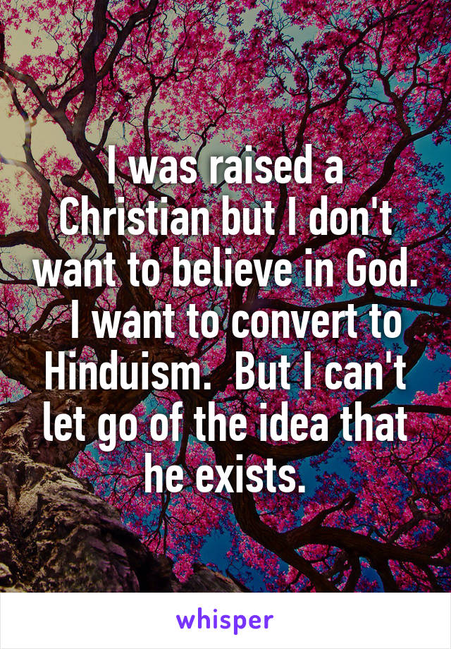 I was raised a Christian but I don't want to believe in God.   I want to convert to Hinduism.  But I can't let go of the idea that he exists.