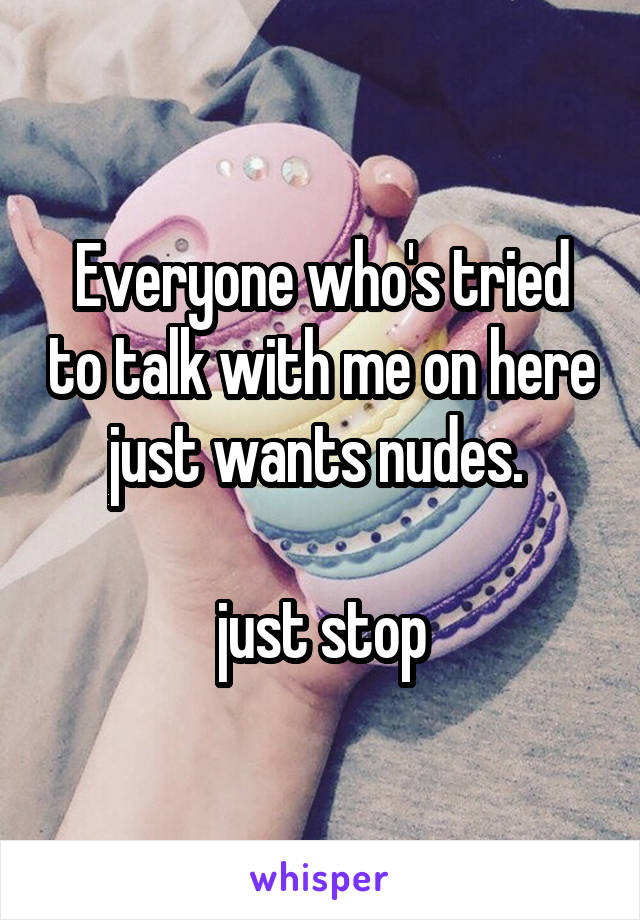 Everyone who's tried to talk with me on here just wants nudes. 

just stop