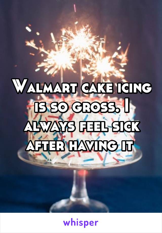 Walmart cake icing is so gross. I always feel sick after having it 