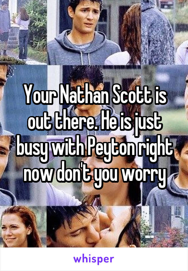 Your Nathan Scott is out there. He is just busy with Peyton right now don't you worry