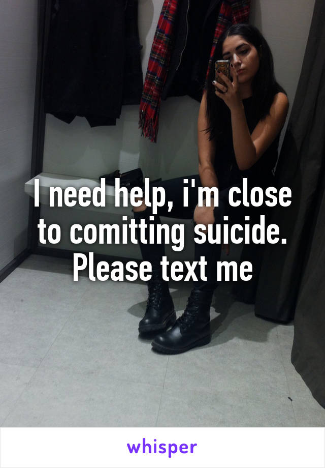 I need help, i'm close to comitting suicide. Please text me