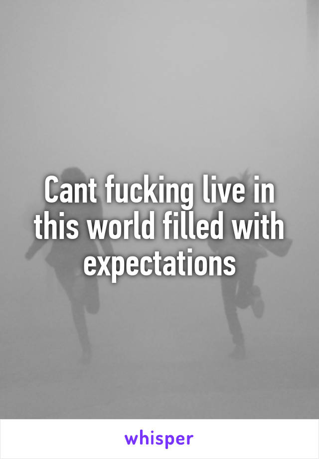 Cant fucking live in this world filled with expectations